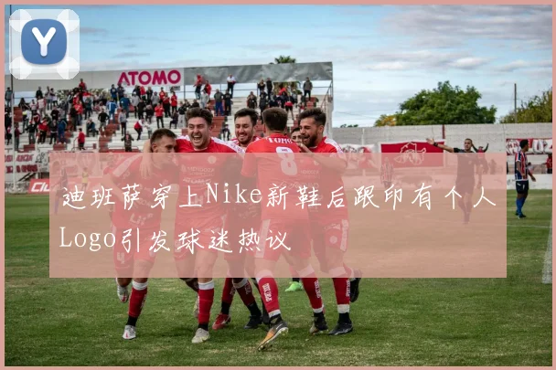 迪班萨穿上Nike新鞋后跟印有个人Logo引发球迷热议