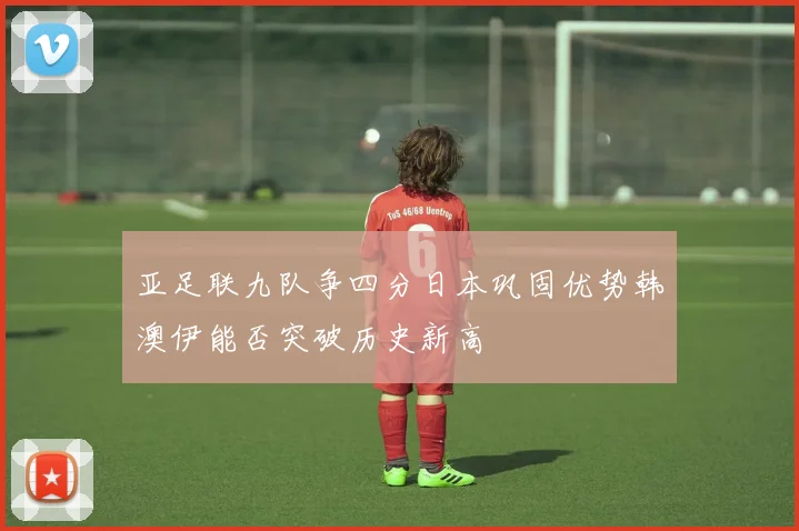 亚足联九队争四分日本巩固优势韩澳伊能否突破历史新高