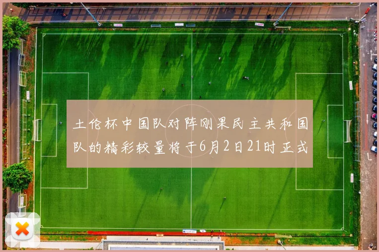 土伦杯中国队对阵刚果民主共和国队的精彩较量将于6月2日21时正式开启