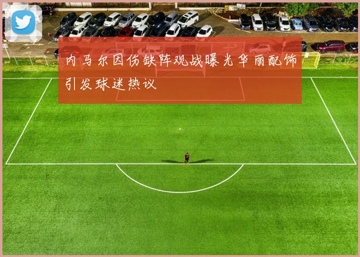 内马尔因伤缺阵观战曝光华丽配饰引发球迷热议