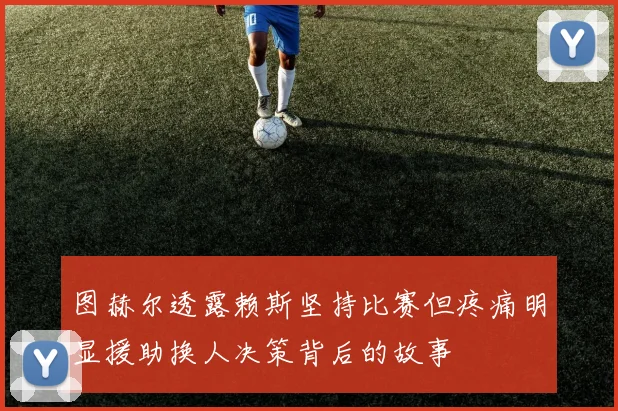 图赫尔透露赖斯坚持比赛但疼痛明显援助换人决策背后的故事