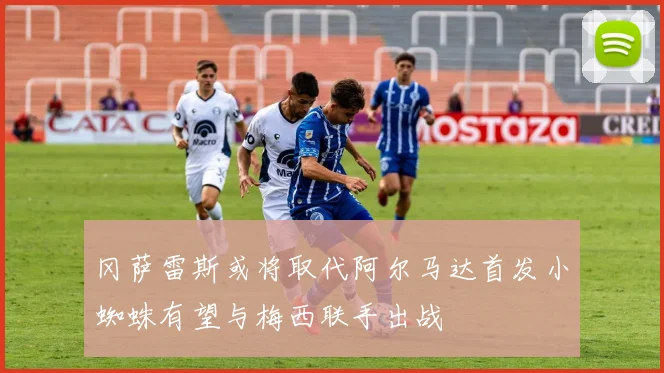 冈萨雷斯或将取代阿尔马达首发小蜘蛛有望与梅西联手出战