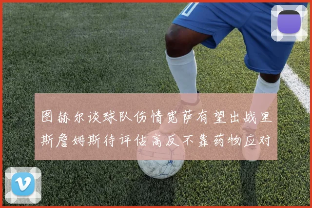 图赫尔谈球队伤情宽萨有望出战里斯詹姆斯待评估高反不靠药物应对
