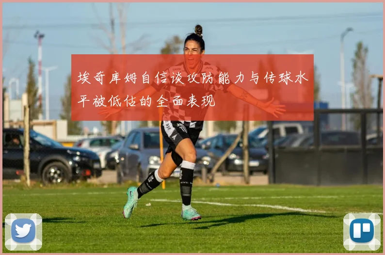 埃奇库姆自信谈攻防能力与传球水平被低估的全面表现