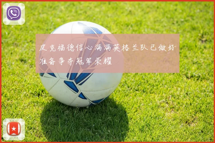 皮克福德信心满满英格兰队已做好准备争夺冠军荣耀