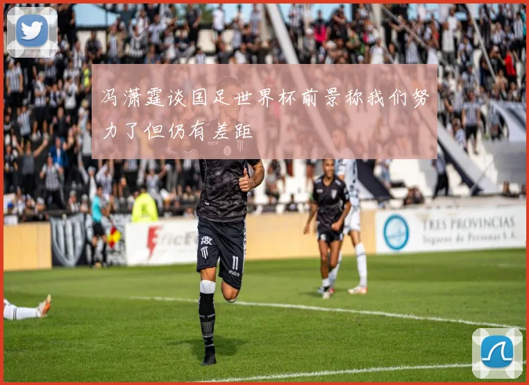冯潇霆谈国足世界杯前景称我们努力了但仍有差距