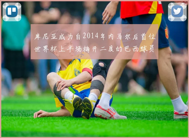 库尼亚成为自2014年内马尔后首位世界杯上半场梅开二度的巴西球员