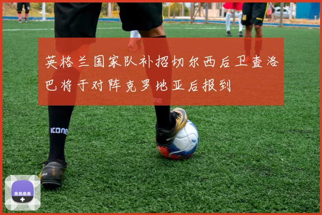 英格兰国家队补招切尔西后卫查洛巴将于对阵克罗地亚后报到
