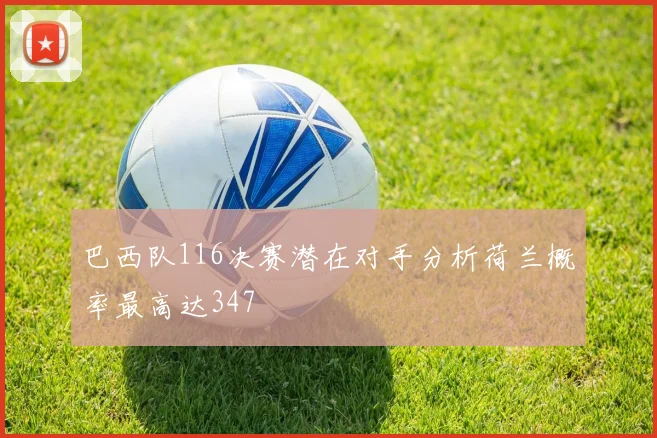 巴西队116决赛潜在对手分析荷兰概率最高达347