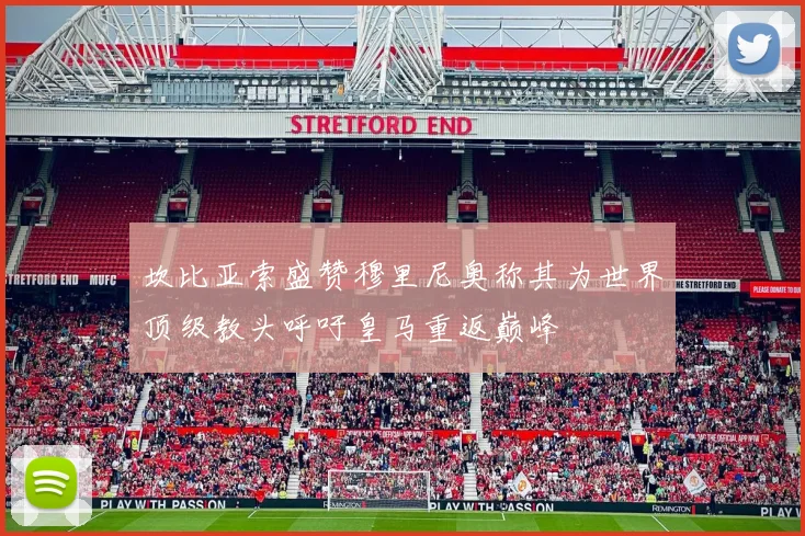 坎比亚索盛赞穆里尼奥称其为世界顶级教头呼吁皇马重返巅峰