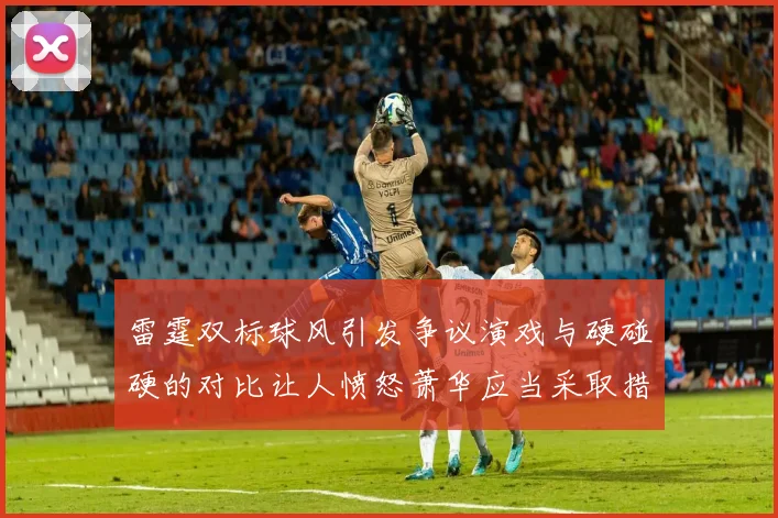 雷霆双标球风引发争议演戏与硬碰硬的对比让人愤怒萧华应当采取措施