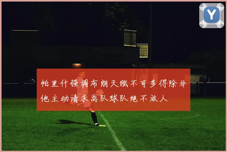 帕里什强调布朗天赋不可多得除非他主动请求离队球队绝不放人