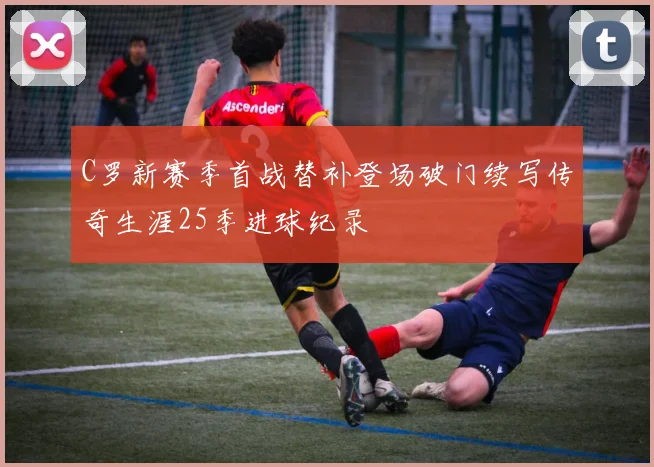 C罗新赛季首战替补登场破门续写传奇生涯25季进球纪录
