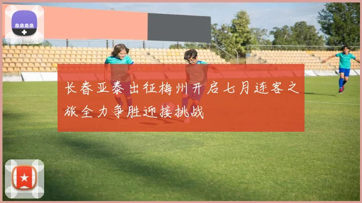 长春亚泰出征梅州开启七月连客之旅全力争胜迎接挑战