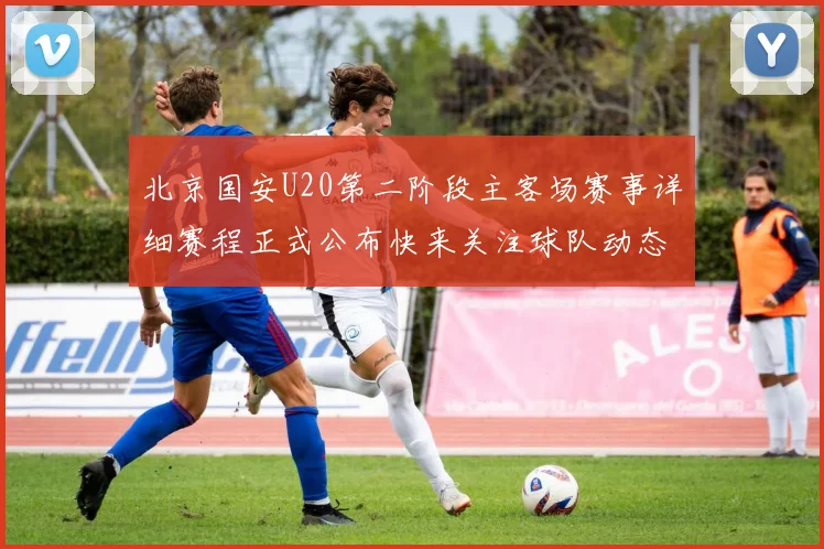 北京国安U20第二阶段主客场赛事详细赛程正式公布快来关注球队动态