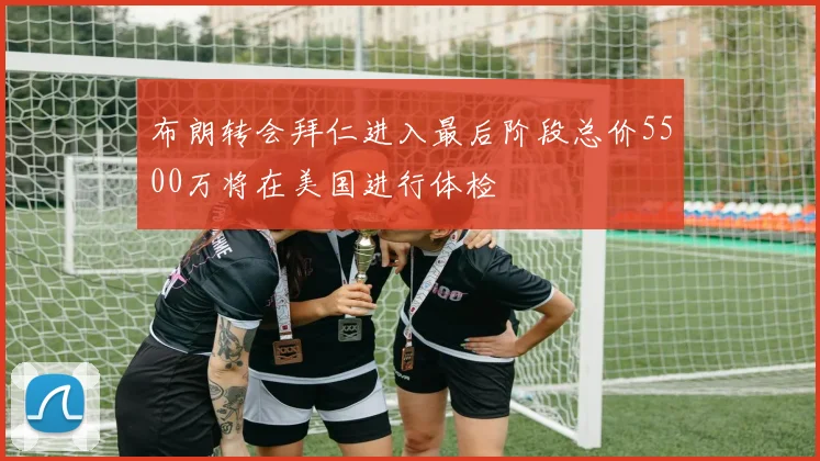 布朗转会拜仁进入最后阶段总价5500万将在美国进行体检